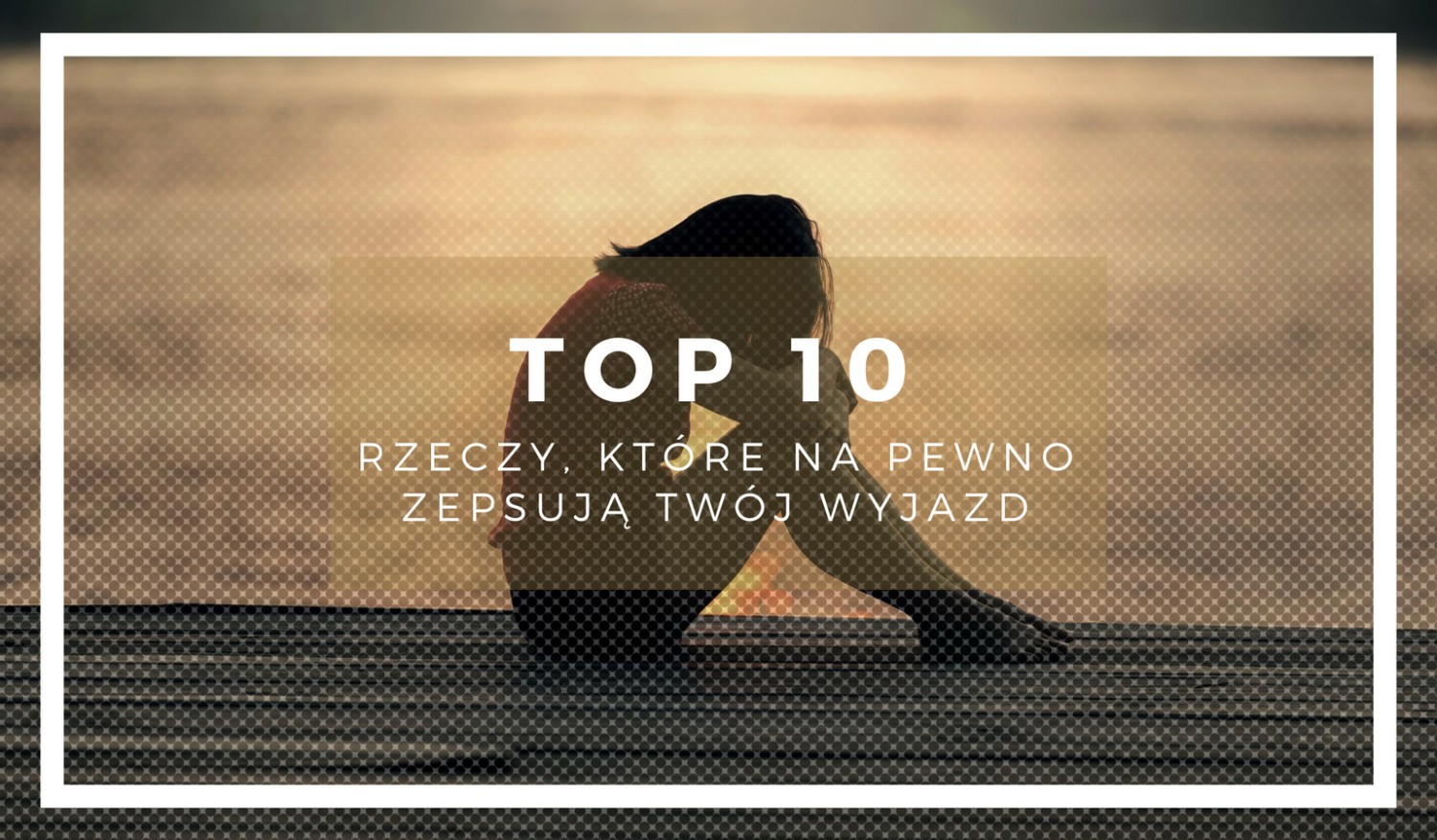 10 rzeczy, które na pewno zepsują Twój wyjazd